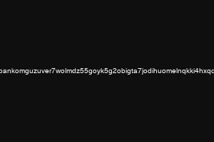 bankomguzuver7wolmdz55goyk5g2obigta7jodihuomelnqkki4hxqd